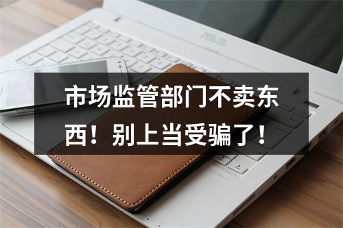 市场监管部门不卖东西！别上当受骗了！
