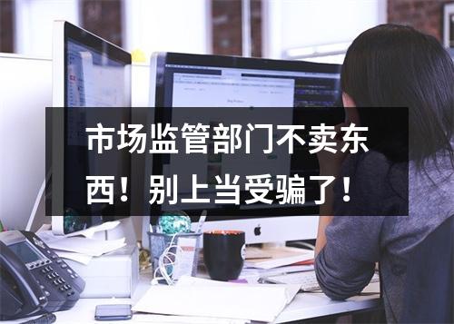 市场监管部门不卖东西！别上当受骗了！