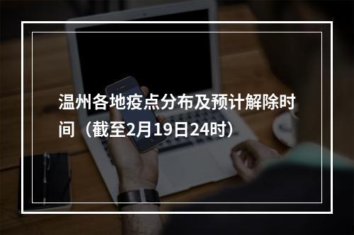 温州各地疫点分布及预计解除时间（截至2月19日24时）