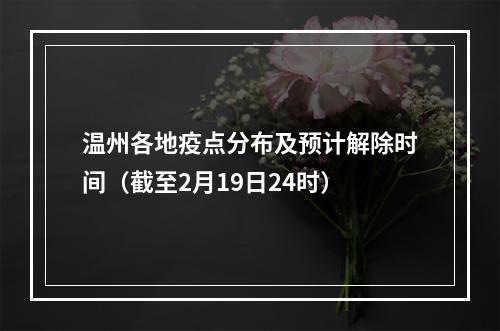 温州各地疫点分布及预计解除时间（截至2月19日24时）