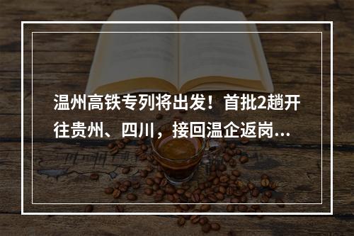 温州高铁专列将出发！首批2趟开往贵州、四川，接回温企返岗员工2404人
