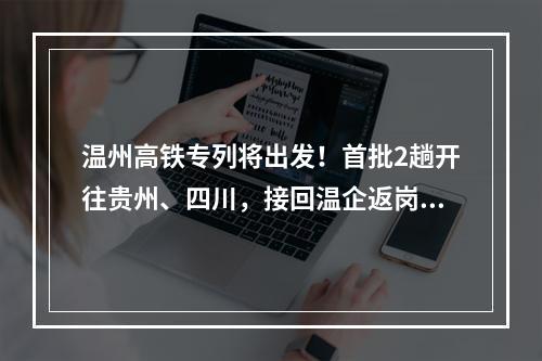 温州高铁专列将出发！首批2趟开往贵州、四川，接回温企返岗员工2404人
