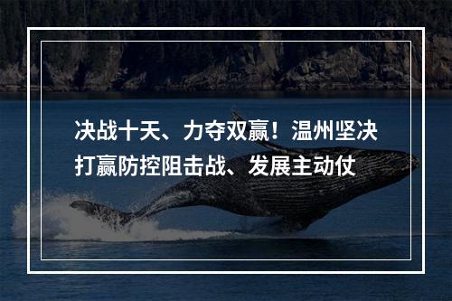 决战十天、力夺双赢！温州坚决打赢防控阻击战、发展主动仗