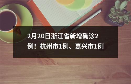 2月20日浙江省新增确诊2例！杭州市1例、嘉兴市1例