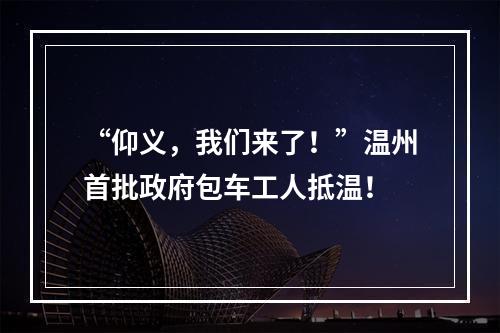 “仰义，我们来了！”温州首批政府包车工人抵温！