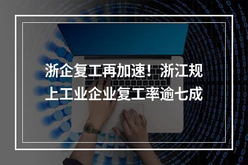 浙企复工再加速！浙江规上工业企业复工率逾七成