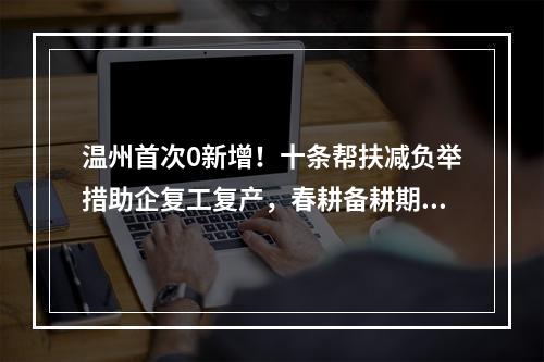 温州首次0新增！十条帮扶减负举措助企复工复产，春耕备耕期间农资储备充足