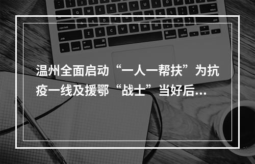 温州全面启动“一人一帮扶”为抗疫一线及援鄂“战士”当好后盾
