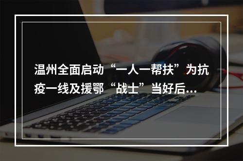 温州全面启动“一人一帮扶”为抗疫一线及援鄂“战士”当好后盾