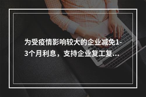 为受疫情影响较大的企业减免1-3个月利息，支持企业复工复产