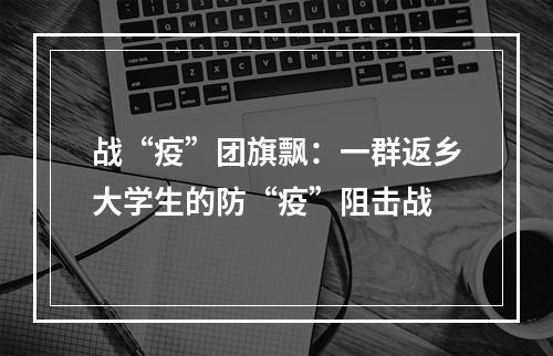 战“疫”团旗飘：一群返乡大学生的防“疫”阻击战