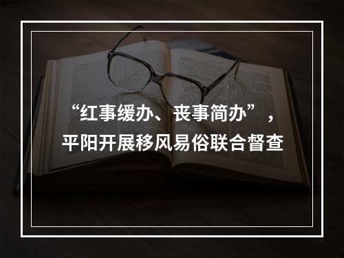 “红事缓办、丧事简办”，平阳开展移风易俗联合督查