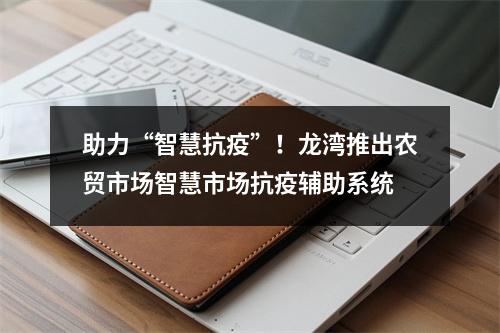 助力“智慧抗疫”！龙湾推出农贸市场智慧市场抗疫辅助系统