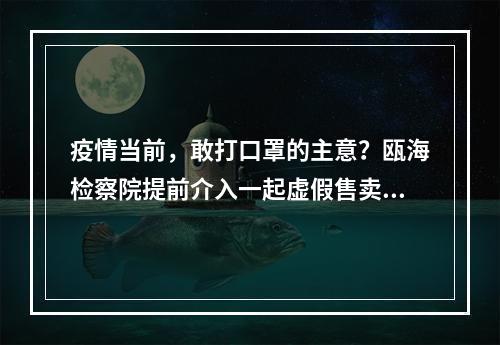 疫情当前，敢打口罩的主意？瓯海检察院提前介入一起虚假售卖口罩案