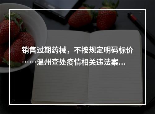 销售过期药械，不按规定明码标价……温州查处疫情相关违法案件52件