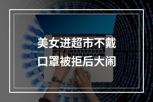 美女进超市不戴口罩被拒后大闹