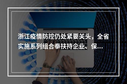 浙江疫情防控仍处紧要关头，全省实施系列组合拳扶持企业、保障民生
