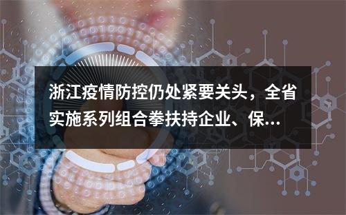 浙江疫情防控仍处紧要关头，全省实施系列组合拳扶持企业、保障民生