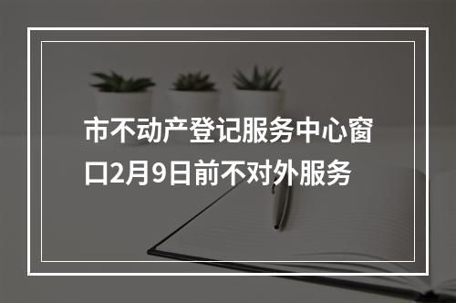 市不动产登记服务中心窗口2月9日前不对外服务