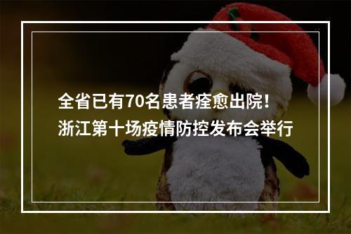 全省已有70名患者痊愈出院！浙江第十场疫情防控发布会举行