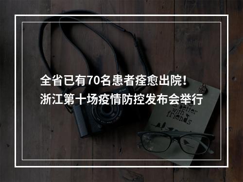 全省已有70名患者痊愈出院！浙江第十场疫情防控发布会举行