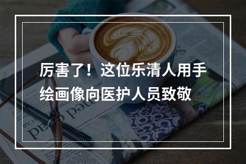 厉害了！这位乐清人用手绘画像向医护人员致敬