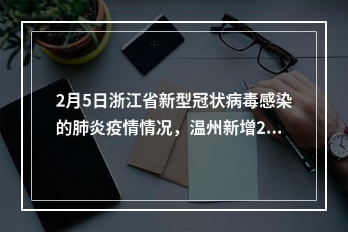 2月5日浙江省新型冠状病毒感染的肺炎疫情情况，温州新增24例