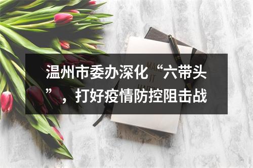 温州市委办深化“六带头”，打好疫情防控阻击战