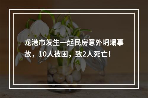 龙港市发生一起民房意外坍塌事故，10人被困，致2人死亡！