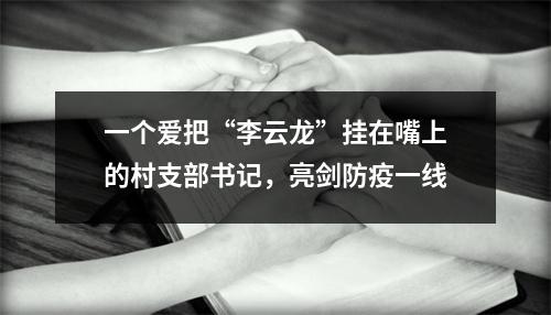 一个爱把“李云龙”挂在嘴上的村支部书记，亮剑防疫一线