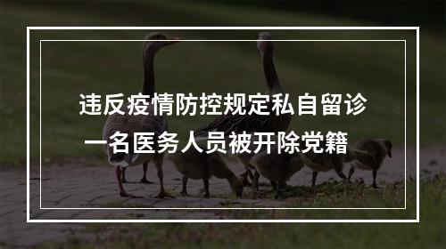 违反疫情防控规定私自留诊 一名医务人员被开除党籍