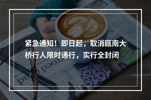 紧急通知！即日起，取消瓯南大桥行人限时通行，实行全封闭