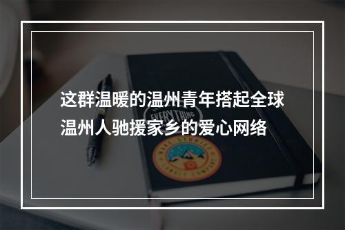 这群温暖的温州青年搭起全球温州人驰援家乡的爱心网络