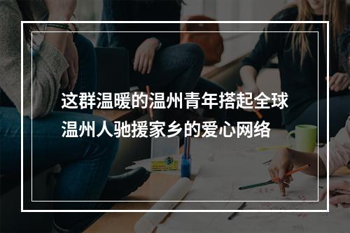 这群温暖的温州青年搭起全球温州人驰援家乡的爱心网络