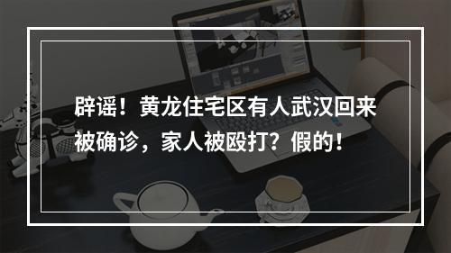 辟谣！黄龙住宅区有人武汉回来被确诊，家人被殴打？假的！