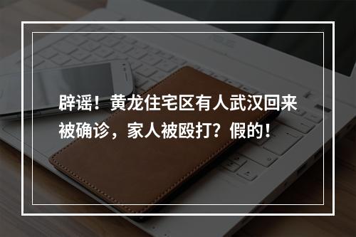 辟谣！黄龙住宅区有人武汉回来被确诊，家人被殴打？假的！