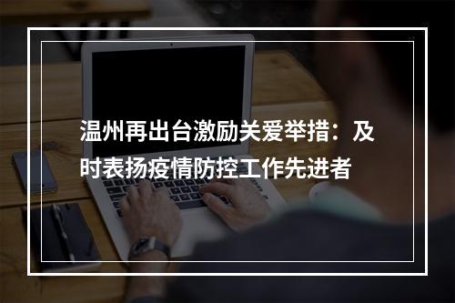 温州再出台激励关爱举措：及时表扬疫情防控工作先进者