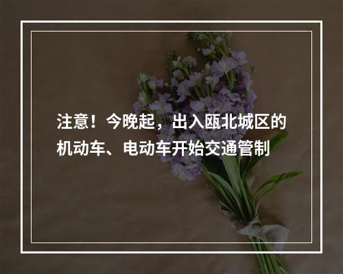 注意！今晚起，出入瓯北城区的机动车、电动车开始交通管制