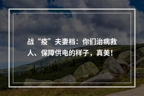 战“疫”夫妻档：你们治病救人、保障供电的样子，真美！