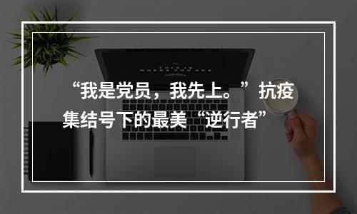 “我是党员，我先上。”抗疫集结号下的最美“逆行者”