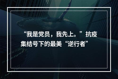“我是党员，我先上。”抗疫集结号下的最美“逆行者”