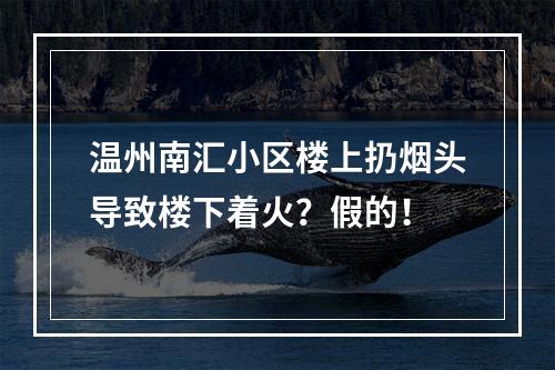 温州南汇小区楼上扔烟头导致楼下着火？假的！