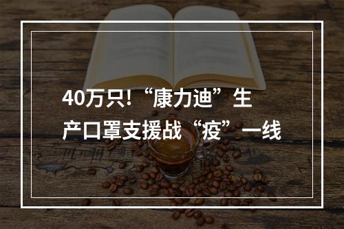 40万只!“康力迪”生产口罩支援战“疫”一线