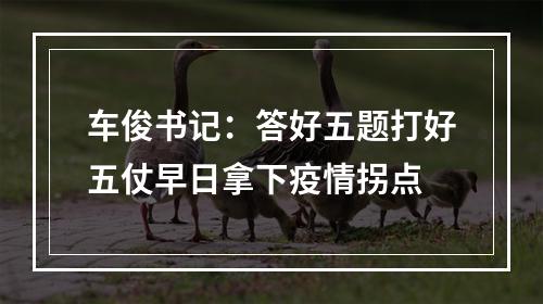 车俊书记：答好五题打好五仗早日拿下疫情拐点