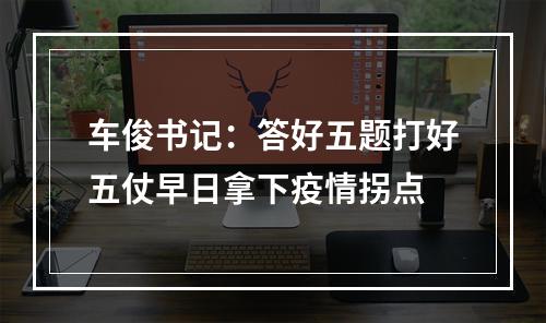 车俊书记：答好五题打好五仗早日拿下疫情拐点
