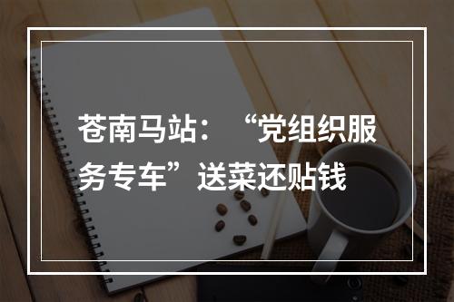 苍南马站：“党组织服务专车”送菜还贴钱