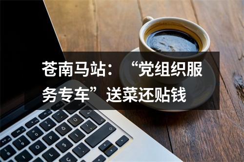 苍南马站：“党组织服务专车”送菜还贴钱