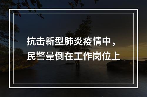 抗击新型肺炎疫情中，民警晕倒在工作岗位上