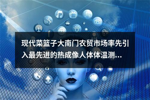 现代菜篮子大南门农贸市场率先引入最先进的热成像人体体温测量仪