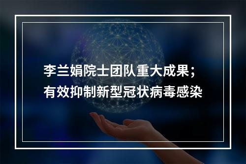 李兰娟院士团队重大成果；有效抑制新型冠状病毒感染